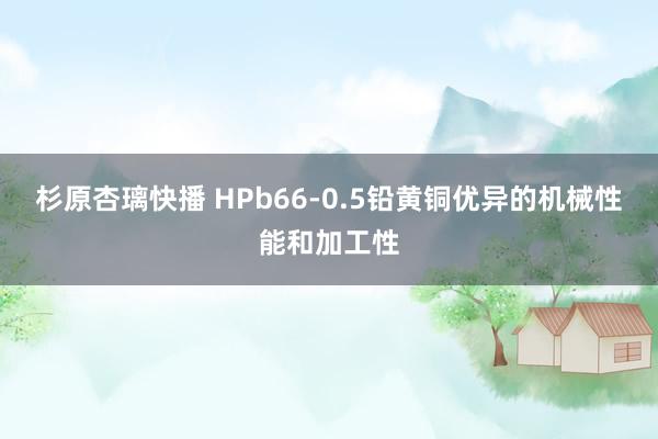 杉原杏璃快播 HPb66-0.5铅黄铜优异的机械性能和加工性