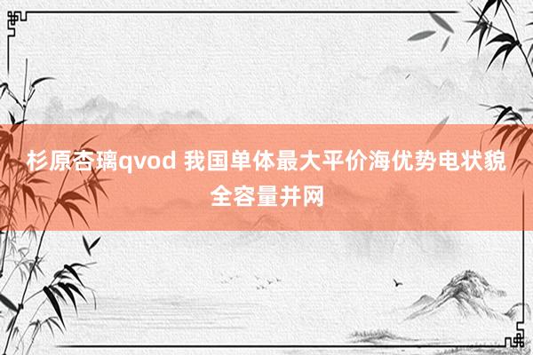 杉原杏璃qvod 我国单体最大平价海优势电状貌全容量并网