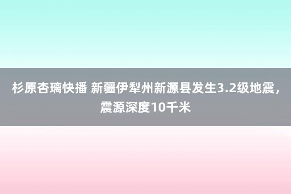 杉原杏璃快播 新疆伊犁州新源县发生3.2级地震，震源深度10千米