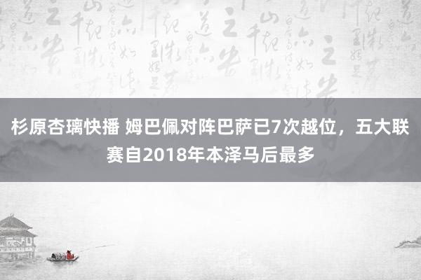 杉原杏璃快播 姆巴佩对阵巴萨已7次越位，五大联赛自2018年本泽马后最多