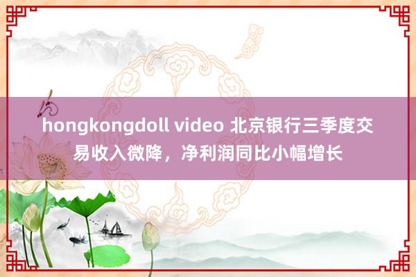 hongkongdoll video 北京银行三季度交易收入微降，净利润同比小幅增长