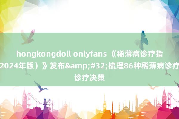 hongkongdoll onlyfans 《稀薄病诊疗指南（2024年版）》发布&#32;梳理86种稀薄病诊疗决策