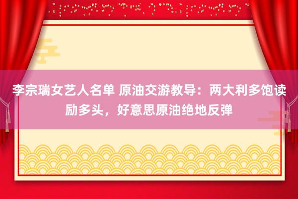 李宗瑞女艺人名单 原油交游教导：两大利多饱读励多头，好意思原油绝地反弹