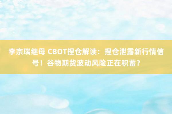 李宗瑞继母 CBOT捏仓解读：捏仓泄露新行情信号！谷物期货波动风险正在积蓄？