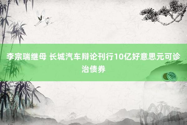 李宗瑞继母 长城汽车辩论刊行10亿好意思元可诊治债券