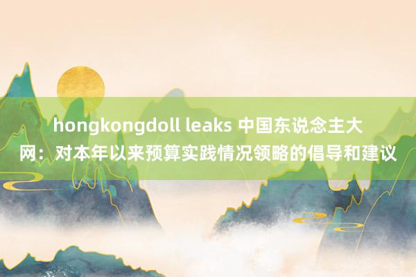 hongkongdoll leaks 中国东说念主大网：对本年以来预算实践情况领略的倡导和建议