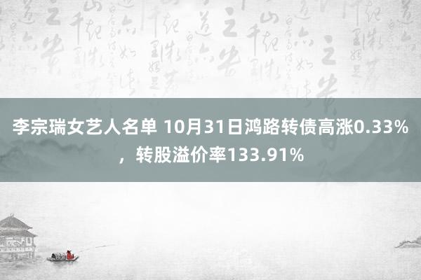 李宗瑞女艺人名单 10月31日鸿路转债高涨0.33%，转股溢价率133.91%