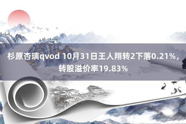 杉原杏璃qvod 10月31日王人翔转2下落0.21%，转股溢价率19.83%