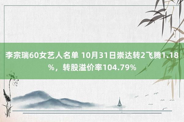 李宗瑞60女艺人名单 10月31日崇达转2飞腾1.18%，转股溢价率104.79%