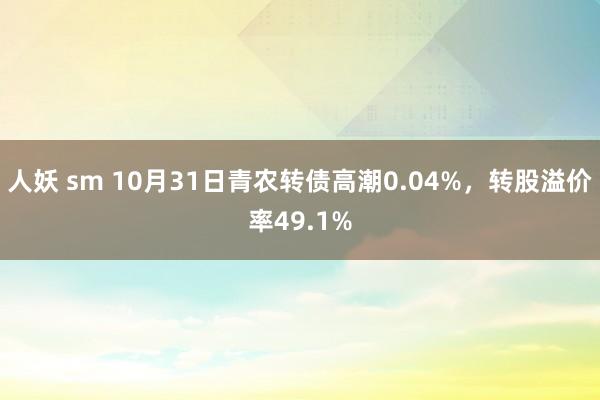 人妖 sm 10月31日青农转债高潮0.04%，转股溢价率49.1%