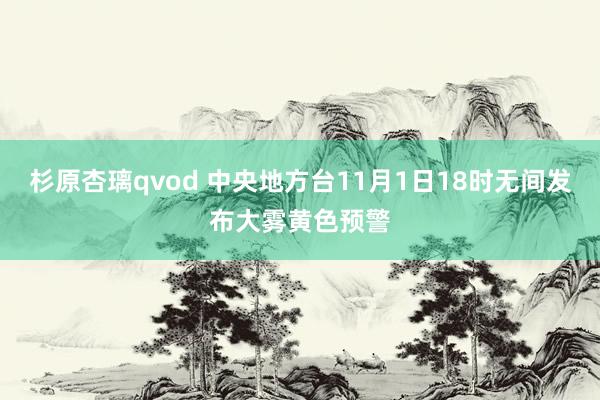 杉原杏璃qvod 中央地方台11月1日18时无间发布大雾黄色预警