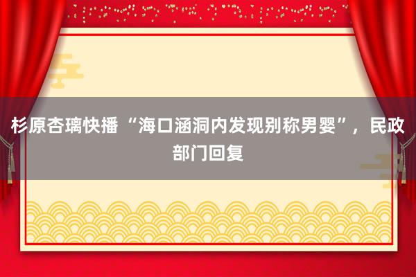 杉原杏璃快播 “海口涵洞内发现别称男婴”，民政部门回复