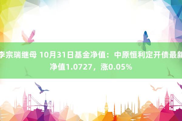 李宗瑞继母 10月31日基金净值：中原恒利定开债最新净值1.0727，涨0.05%