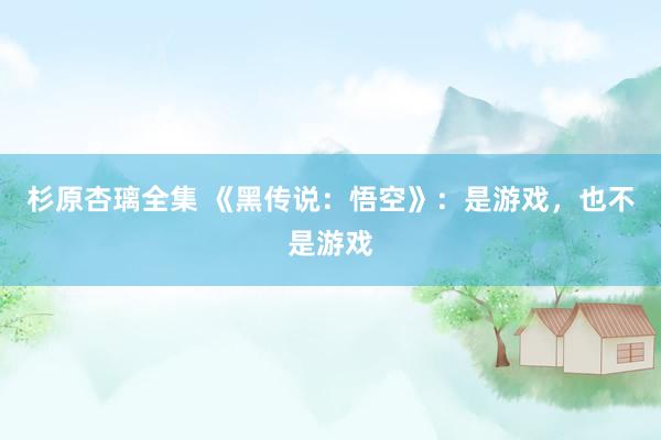 杉原杏璃全集 《黑传说：悟空》：是游戏，也不是游戏