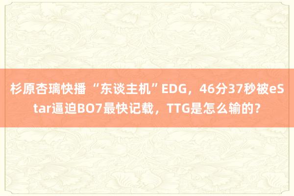 杉原杏璃快播 “东谈主机”EDG，46分37秒被eStar逼迫BO7最快记载，TTG是怎么输的？