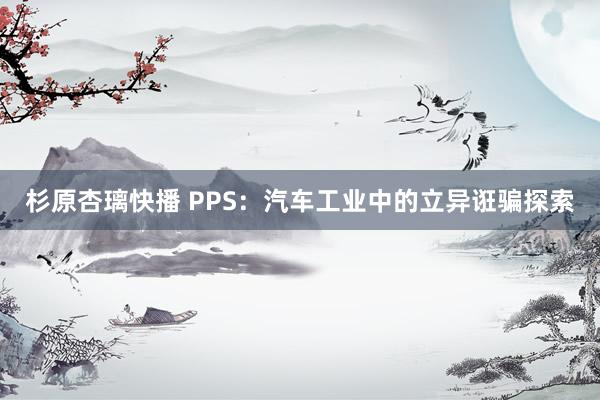 杉原杏璃快播 PPS：汽车工业中的立异诳骗探索