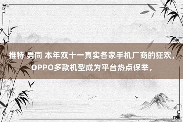 推特 男同 本年双十一真实各家手机厂商的狂欢，OPPO多款机型成为平台热点保举，