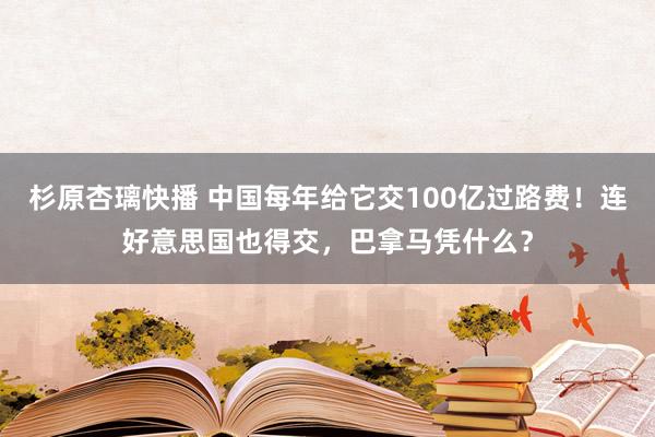 杉原杏璃快播 中国每年给它交100亿过路费！连好意思国也得交，巴拿马凭什么？