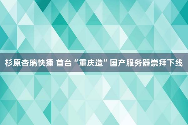 杉原杏璃快播 首台“重庆造”国产服务器崇拜下线