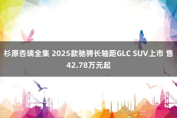 杉原杏璃全集 2025款驰骋长轴距GLC SUV上市 售42.78万元起