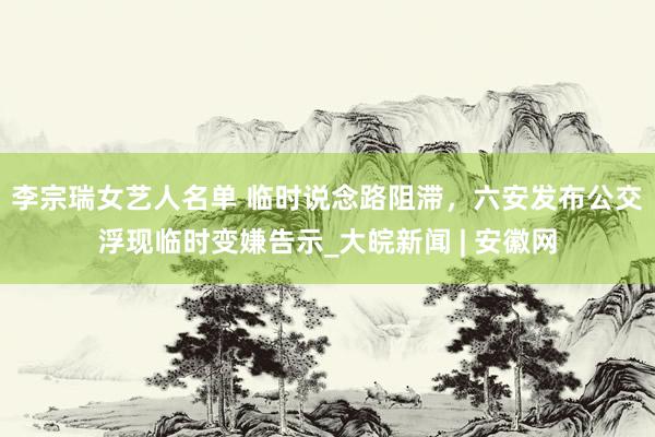 李宗瑞女艺人名单 ﻿临时说念路阻滞，六安发布公交浮现临时变嫌告示_大皖新闻 | 安徽网