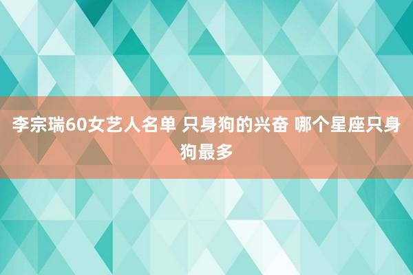 李宗瑞60女艺人名单 只身狗的兴奋 哪个星座只身狗最多