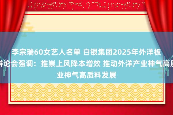 李宗瑞60女艺人名单 白银集团2025年外洋板块职责辩论会强调：推崇上风降本增效 推动外洋产业神气高质料发展