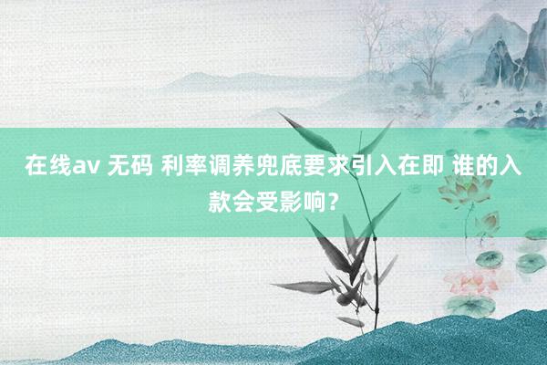 在线av 无码 利率调养兜底要求引入在即 谁的入款会受影响？