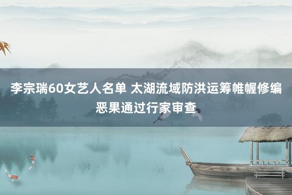 李宗瑞60女艺人名单 太湖流域防洪运筹帷幄修编恶果通过行家审查