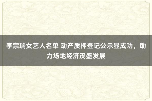 李宗瑞女艺人名单 动产质押登记公示显成功，助力场地经济茂盛发展