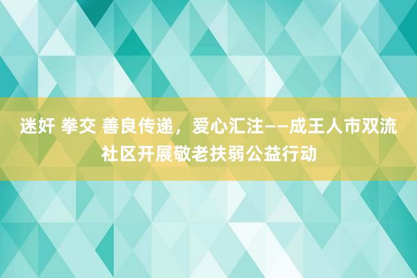 迷奸 拳交 善良传递，爱心汇注——成王人市双流社区开展敬老扶弱公益行动