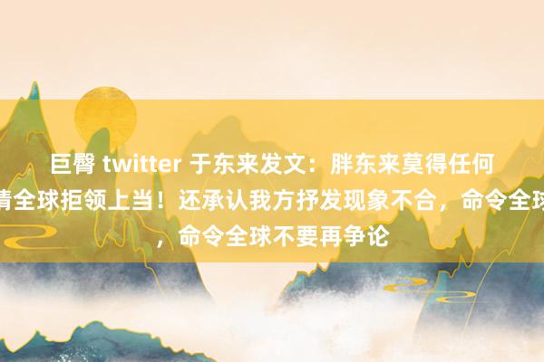 巨臀 twitter 于东来发文：胖东来莫得任何直播带货，请全球拒领上当！还承认我方抒发现象不合，命令全球不要再争论