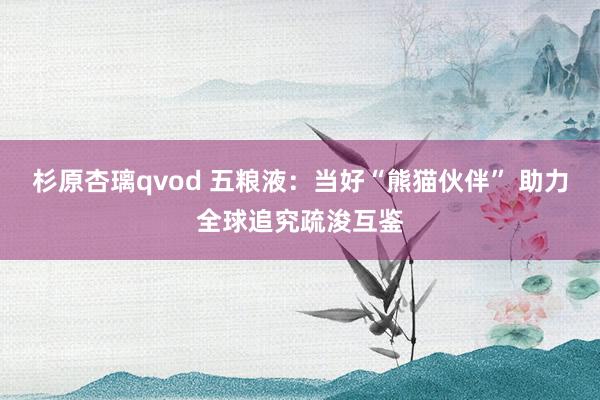 杉原杏璃qvod 五粮液：当好“熊猫伙伴” 助力全球追究疏浚互鉴