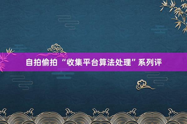 自拍偷拍 “收集平台算法处理”系列评