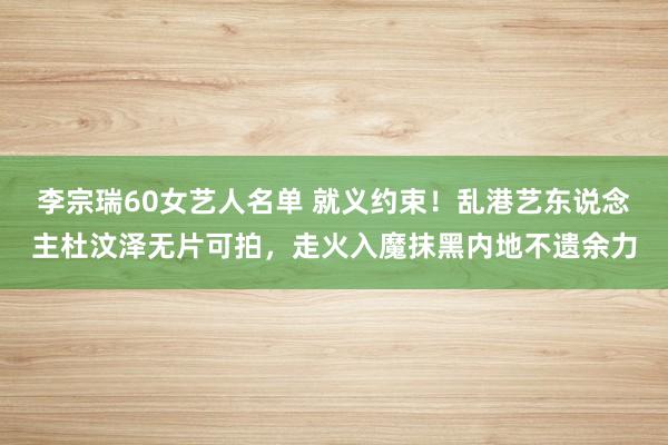 李宗瑞60女艺人名单 就义约束！乱港艺东说念主杜汶泽无片可拍，走火入魔抹黑内地不遗余力