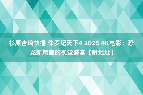 杉原杏璃快播 侏罗纪天下4 2025 4K电影：恐龙新篇章的视觉盛宴【附地址】