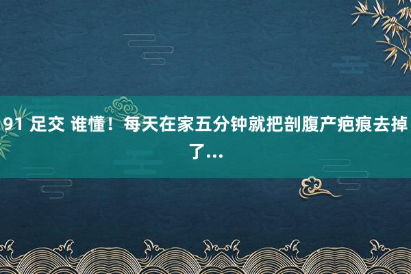 91 足交 谁懂！每天在家五分钟就把剖腹产疤痕去掉了...