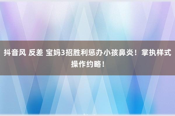 抖音风 反差 宝妈3招胜利惩办小孩鼻炎！掌执样式操作约略！