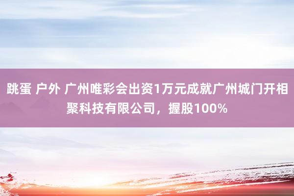 跳蛋 户外 广州唯彩会出资1万元成就广州城门开相聚科技有限公司，握股100%