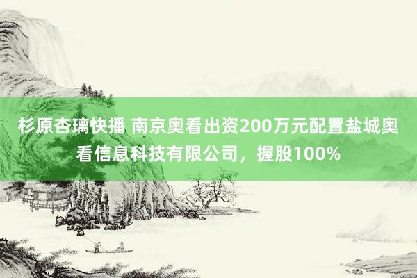 杉原杏璃快播 南京奥看出资200万元配置盐城奥看信息科技有限公司，握股100%