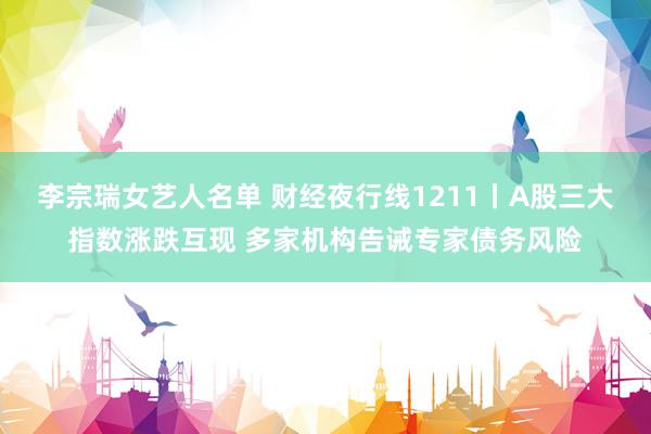 李宗瑞女艺人名单 财经夜行线1211丨A股三大指数涨跌互现 多家机构告诫专家债务风险