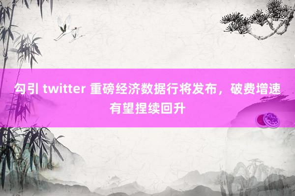 勾引 twitter 重磅经济数据行将发布，破费增速有望捏续回升