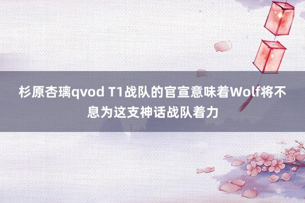 杉原杏璃qvod T1战队的官宣意味着Wolf将不息为这支神话战队着力