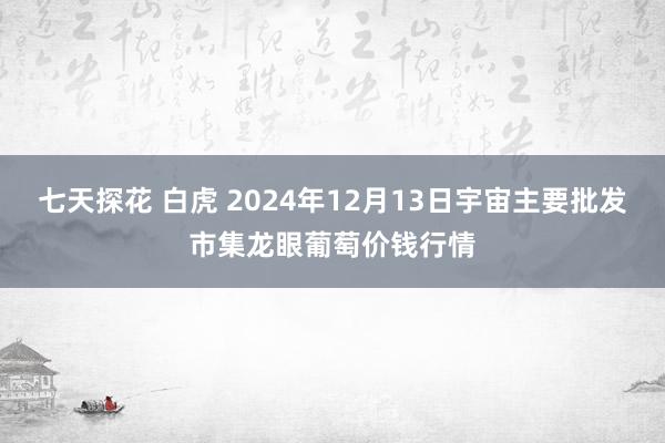 七天探花 白虎 2024年12月13日宇宙主要批发市集龙眼葡萄价钱行情