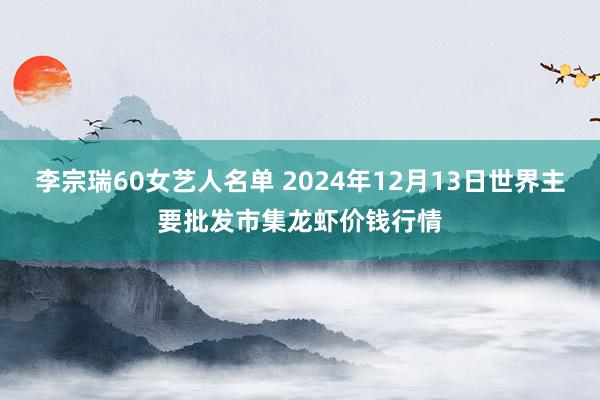 李宗瑞60女艺人名单 2024年12月13日世界主要批发市集龙虾价钱行情