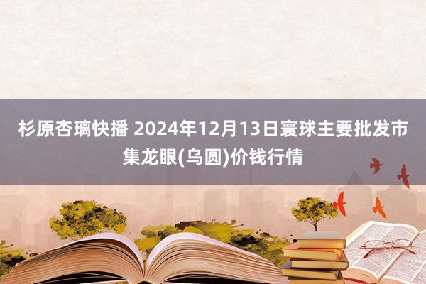 杉原杏璃快播 2024年12月13日寰球主要批发市集龙眼(乌圆)价钱行情