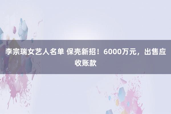 李宗瑞女艺人名单 保壳新招！6000万元，出售应收账款