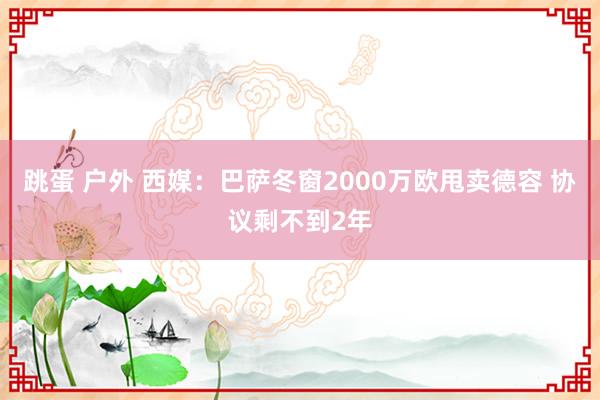 跳蛋 户外 西媒：巴萨冬窗2000万欧甩卖德容 协议剩不到2年