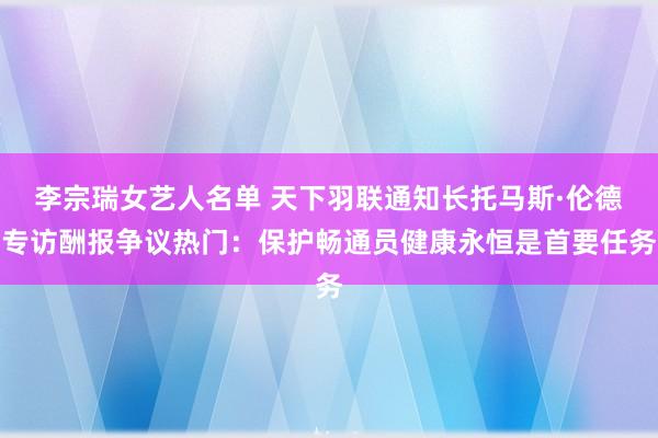 李宗瑞女艺人名单 天下羽联通知长托马斯·伦德专访酬报争议热门：保护畅通员健康永恒是首要任务