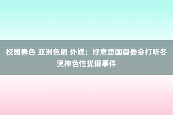 校园春色 亚洲色图 外媒：好意思国奥委会打听冬奥神色性扰攘事件